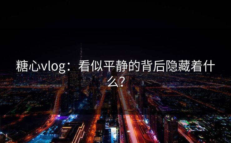 糖心vlog：看似平静的背后隐藏着什么？