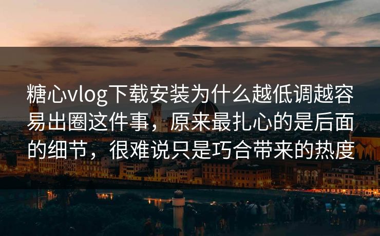 糖心vlog下载安装为什么越低调越容易出圈这件事，原来最扎心的是后面的细节，很难说只是巧合带来的热度