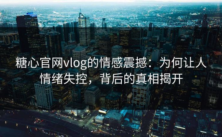糖心官网vlog的情感震撼:为何让人情绪失控,背后的真相揭开 糖心官网vlog的情感震撼:为何让人情绪失控,背后的真相揭开