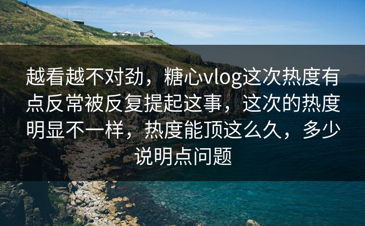 越看越不对劲,糖心vlog这次热度有点反常被反复提起这事,这次的热度明显不一样,热度能顶这么久,多少说明点问题 越看越不对劲,糖心vlog这次热度有点反常被反复提起这事,这次的热度明显不一样,热度能顶这么久,多少说明点问题