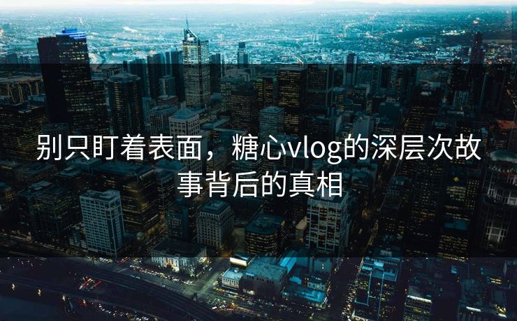 别只盯着表面,糖心vlog的深层次故事背后的真相 别只盯着表面,糖心vlog的深层次故事背后的真相