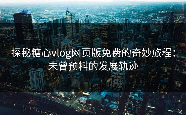 探秘糖心vlog网页版免费的奇妙旅程：未曾预料的发展轨迹