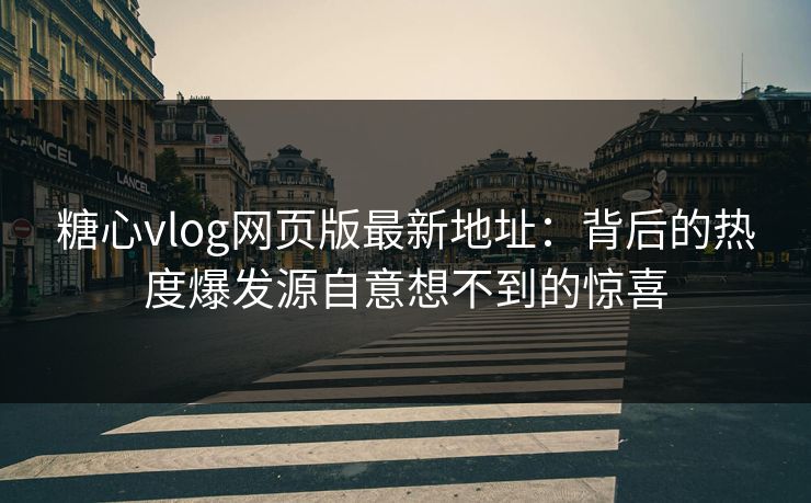糖心vlog网页版最新地址：背后的热度爆发源自意想不到的惊喜