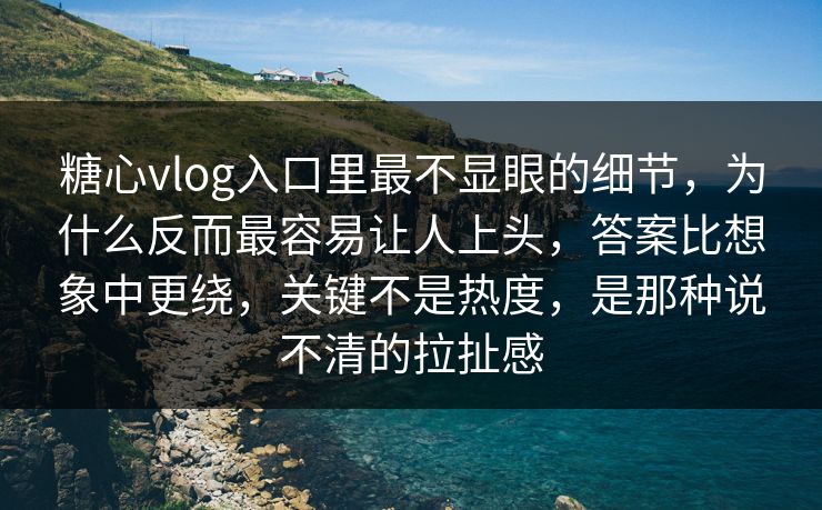 糖心vlog入口里最不显眼的细节，为什么反而最容易让人上头，答案比想象中更绕，关键不是热度，是那种说不清的拉扯感