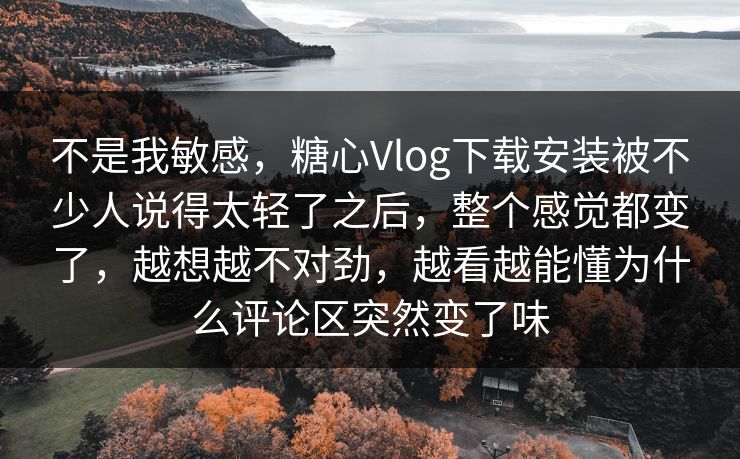 不是我敏感,糖心Vlog下载安装被不少人说得太轻了之后,整个感觉都变了,越想越不对劲,越看越能懂为什么评论区突然变了味 不是我敏感,糖心Vlog下载安装被不少人说得太轻了之后,整个感觉都变了,越想越不对劲,越看越能懂为什么评论区突然变了味