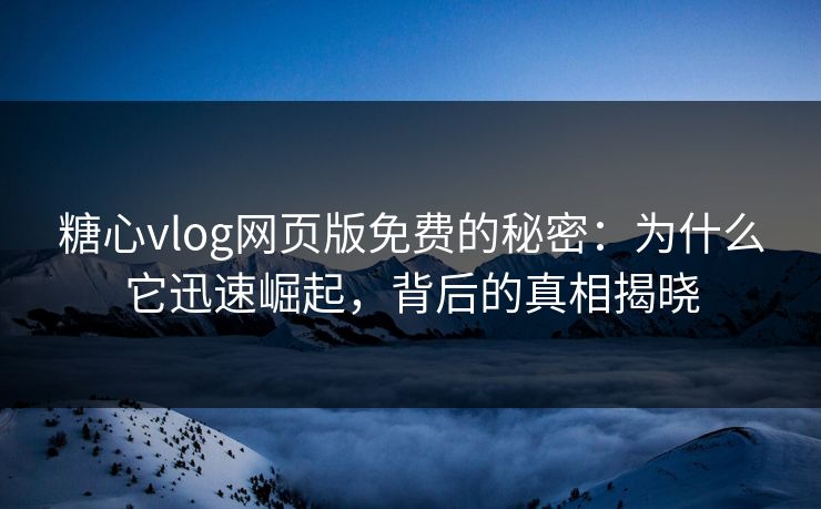 糖心vlog网页版免费的秘密：为什么它迅速崛起，背后的真相揭晓
