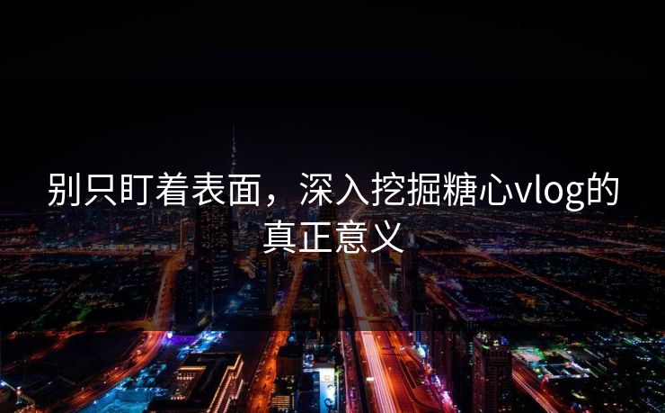别只盯着表面，深入挖掘糖心vlog的真正意义