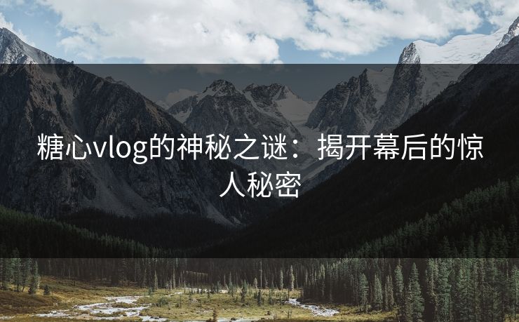 糖心vlog的神秘之谜：揭开幕后的惊人秘密