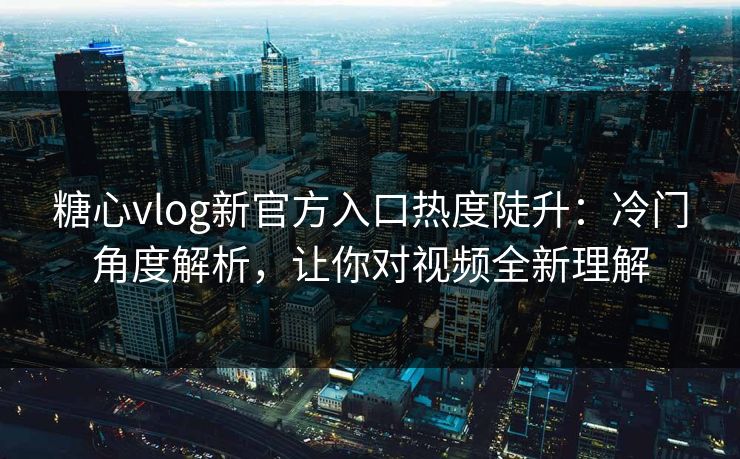 糖心vlog新官方入口热度陡升：冷门角度解析，让你对视频全新理解