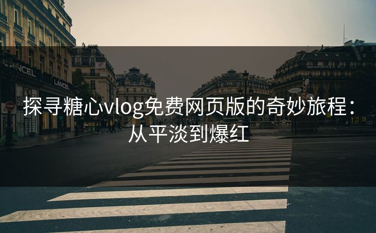 探寻糖心vlog免费网页版的奇妙旅程：从平淡到爆红