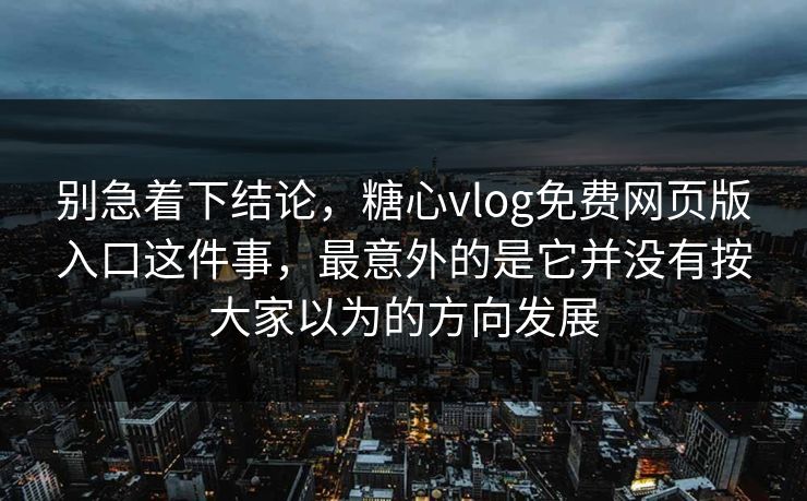 别急着下结论，糖心vlog免费网页版入口这件事，最意外的是它并没有按大家以为的方向发展