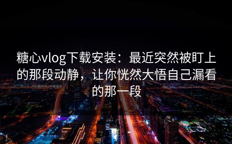 糖心vlog下载安装：最近突然被盯上的那段动静，让你恍然大悟自己漏看的那一段
