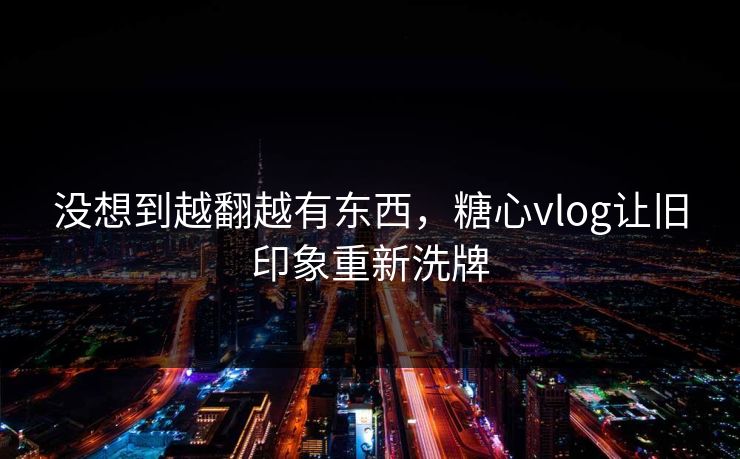 没想到越翻越有东西，糖心vlog让旧印象重新洗牌