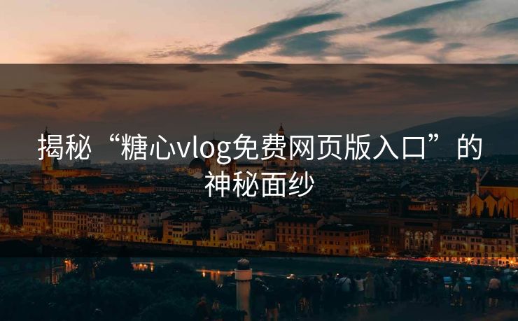 揭秘“糖心vlog免费网页版入口”的神秘面纱
