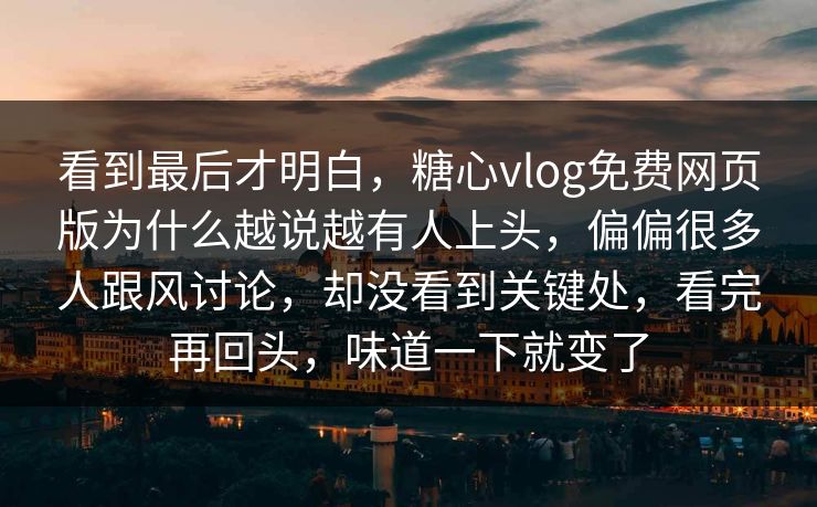 看到最后才明白，糖心vlog免费网页版为什么越说越有人上头，偏偏很多人跟风讨论，却没看到关键处，看完再回头，味道一下就变了