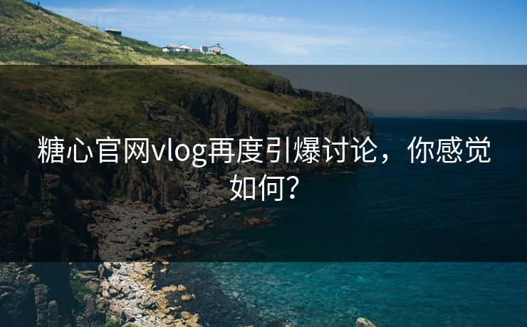 糖心官网vlog再度引爆讨论，你感觉如何？