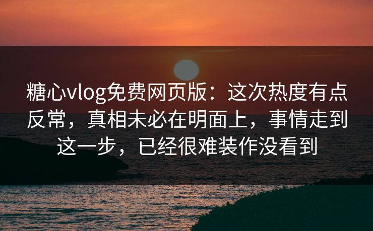 糖心vlog免费网页版:这次热度有点反常,真相未必在明面上,事情走到这一步,已经很难装作没看到 糖心vlog免费网页版:这次热度有点反常,真相未必在明面上,事情走到这一步,已经很难装作没看到