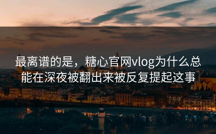 最离谱的是,糖心官网vlog为什么总能在深夜被翻出来被反复提起这事 最离谱的是,糖心官网vlog为什么总能在深夜被翻出来被反复提起这事