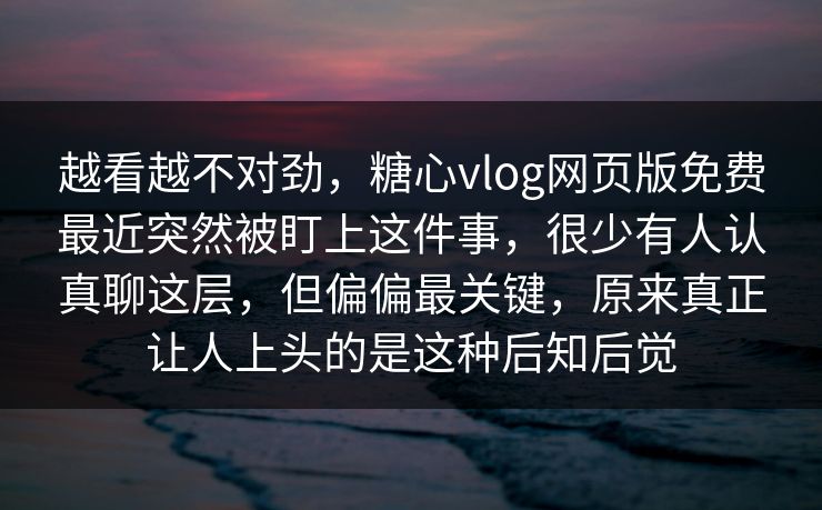 越看越不对劲,糖心vlog网页版免费最近突然被盯上这件事,很少有人认真聊这层,但偏偏最关键,原来真正让人上头的是这种后知后觉 越看越不对劲,糖心vlog网页版免费最近突然被盯上这件事,很少有人认真聊这层,但偏偏最关键,原来真正让人上头的是这种后知后觉