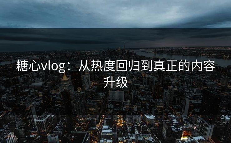 糖心vlog：从热度回归到真正的内容升级