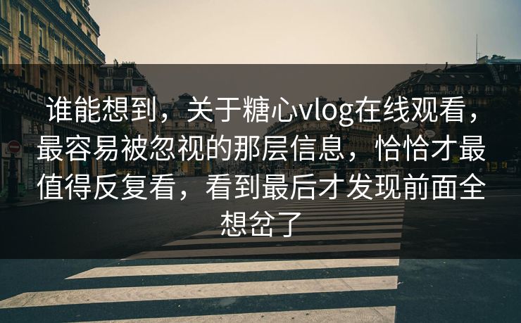 谁能想到,关于糖心vlog在线观看,最容易被忽视的那层信息,恰恰才最值得反复看,看到最后才发现前面全想岔了 谁能想到,关于糖心vlog在线观看,最容易被忽视的那层信息,恰恰才最值得反复看,看到最后才发现前面全想岔了