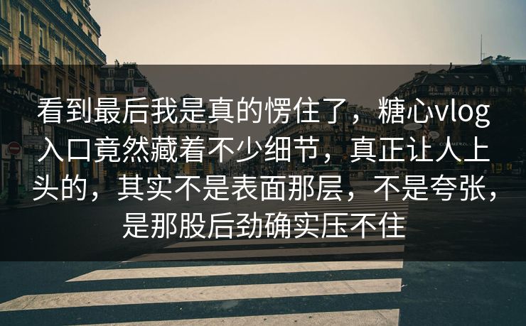 看到最后我是真的愣住了,糖心vlog入口竟然藏着不少细节,真正让人上头的,其实不是表面那层,不是夸张,是那股后劲确实压不住 看到最后我是真的愣住了,糖心vlog入口竟然藏着不少细节,真正让人上头的,其实不是表面那层,不是夸张,是那股后劲确实压不住