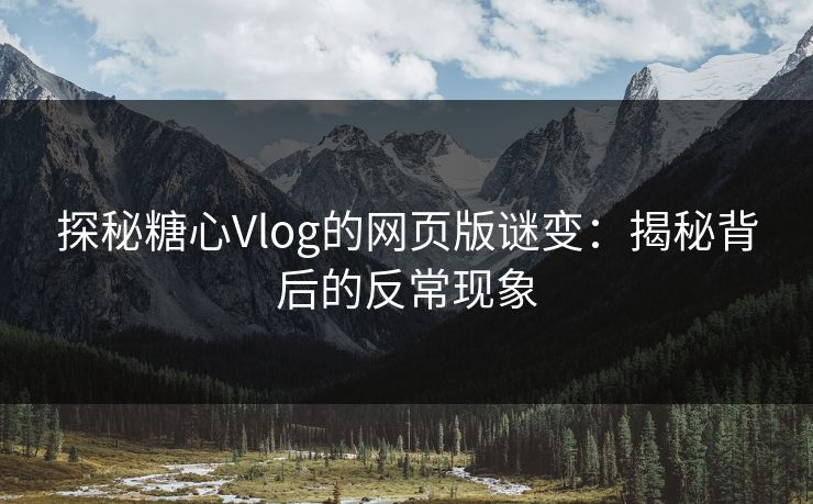 探秘糖心Vlog的网页版谜变:揭秘背后的反常现象 探秘糖心Vlog的网页版谜变:揭秘背后的反常现象