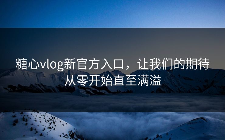 糖心vlog新官方入口，让我们的期待从零开始直至满溢