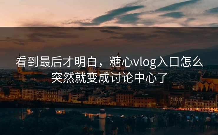 看到最后才明白,糖心vlog入口怎么突然就变成讨论中心了 看到最后才明白,糖心vlog入口怎么突然就变成讨论中心了