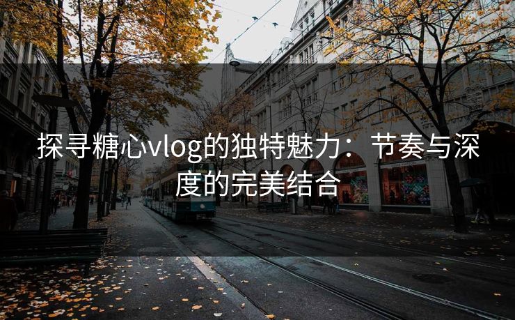 探寻糖心vlog的独特魅力:节奏与深度的完美结合 探寻糖心vlog的独特魅力:节奏与深度的完美结合