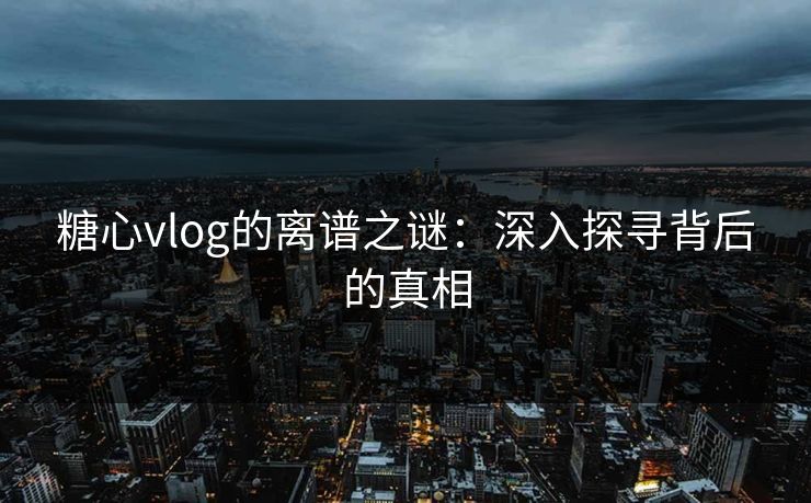 糖心vlog的离谱之谜:深入探寻背后的真相 糖心vlog的离谱之谜:深入探寻背后的真相