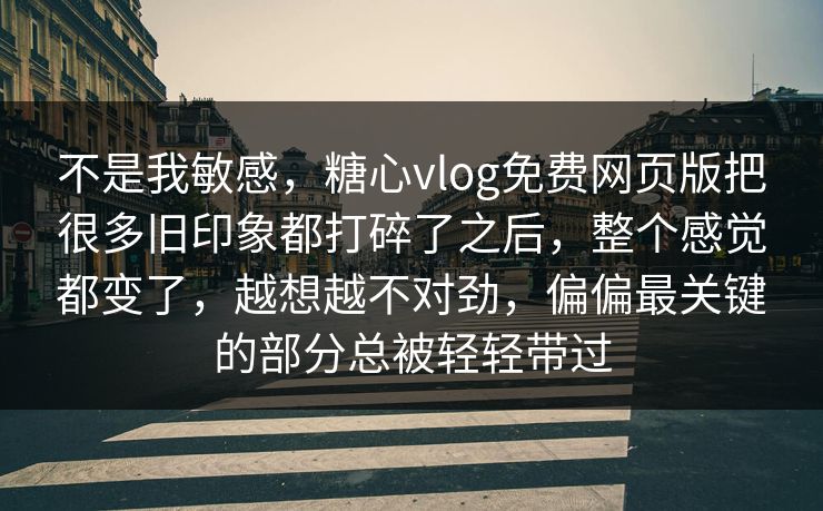 不是我敏感,糖心vlog免费网页版把很多旧印象都打碎了之后,整个感觉都变了,越想越不对劲,偏偏最关键的部分总被轻轻带过 不是我敏感,糖心vlog免费网页版把很多旧印象都打碎了之后,整个感觉都变了,越想越不对劲,偏偏最关键的部分总被轻轻带过
