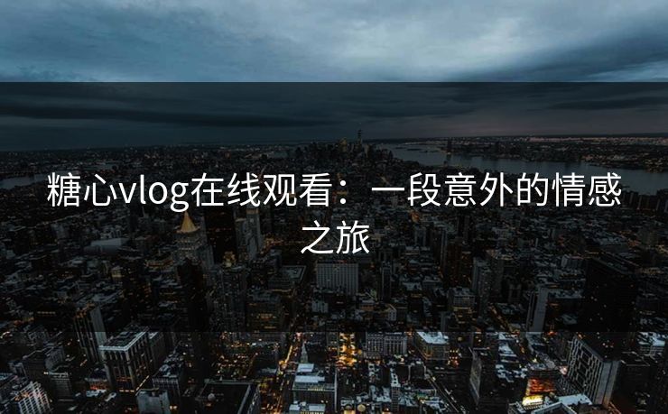 糖心vlog在线观看:一段意外的情感之旅 糖心vlog在线观看:一段意外的情感之旅