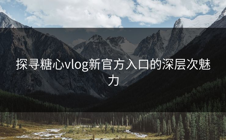 探寻糖心vlog新官方入口的深层次魅力 探寻糖心vlog新官方入口的深层次魅力
