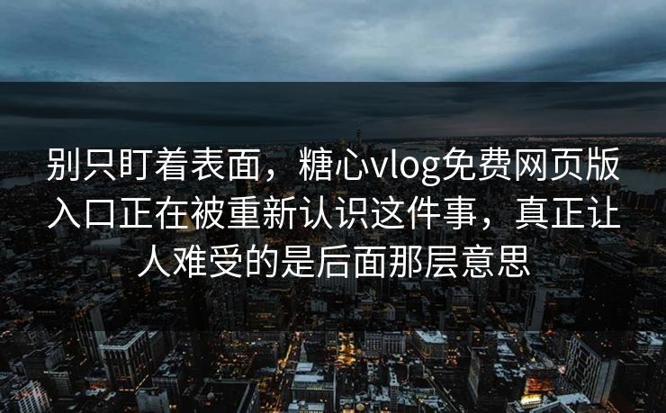 别只盯着表面,糖心vlog免费网页版入口正在被重新认识这件事,真正让人难受的是后面那层意思 别只盯着表面,糖心vlog免费网页版入口正在被重新认识这件事,真正让人难受的是后面那层意思