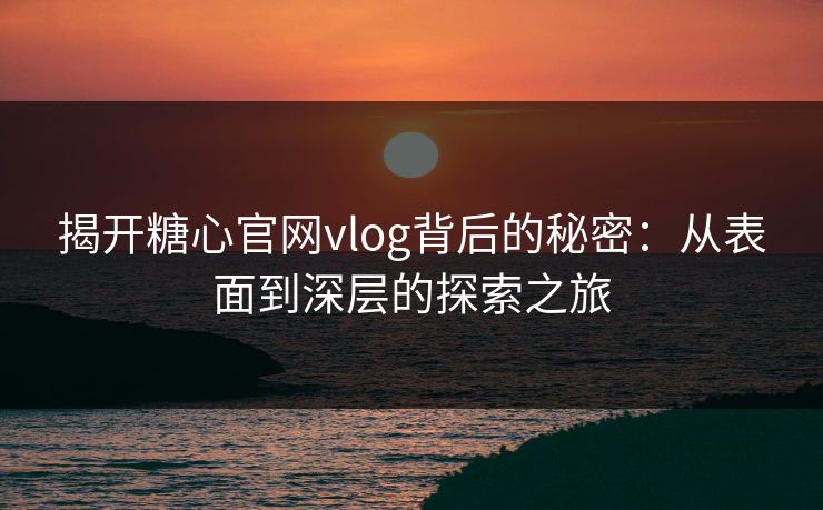 揭开糖心官网vlog背后的秘密：从表面到深层的探索之旅