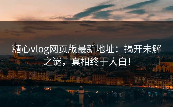 糖心vlog网页版最新地址：揭开未解之谜，真相终于大白！