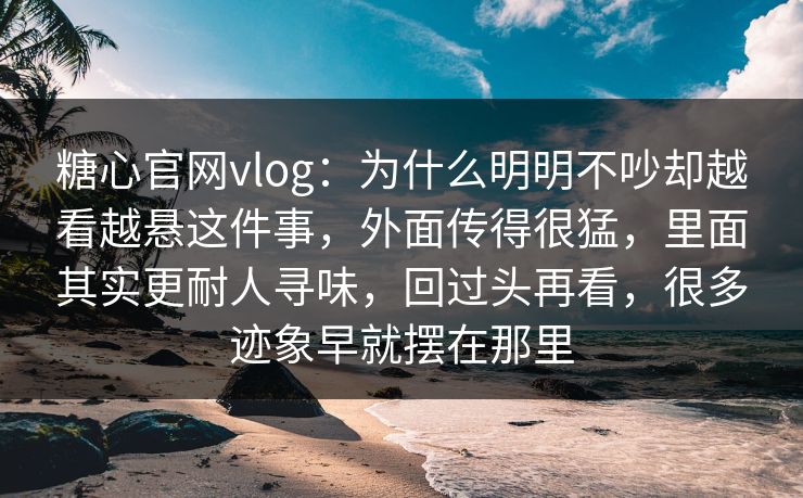 糖心官网vlog：为什么明明不吵却越看越悬这件事，外面传得很猛，里面其实更耐人寻味，回过头再看，很多迹象早就摆在那里