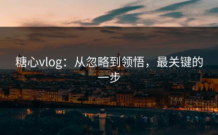 糖心vlog:从忽略到领悟,最关键的一步 糖心vlog:从忽略到领悟,最关键的一步