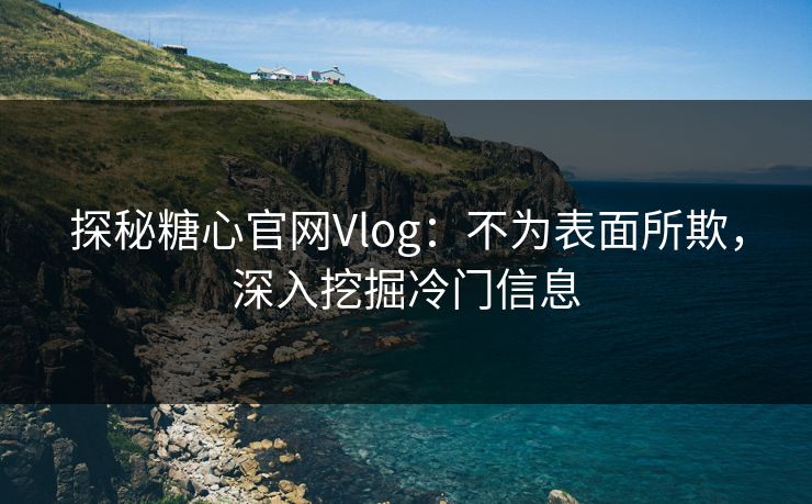 探秘糖心官网Vlog:不为表面所欺,深入挖掘冷门信息 探秘糖心官网Vlog:不为表面所欺,深入挖掘冷门信息