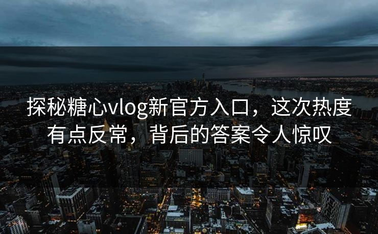 探秘糖心vlog新官方入口，这次热度有点反常，背后的答案令人惊叹