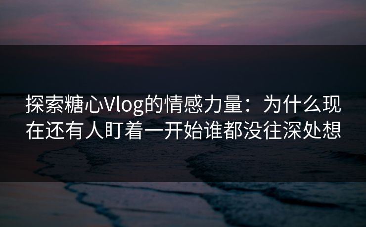 探索糖心Vlog的情感力量:为什么现在还有人盯着一开始谁都没往深处想 探索糖心Vlog的情感力量:为什么现在还有人盯着一开始谁都没往深处想