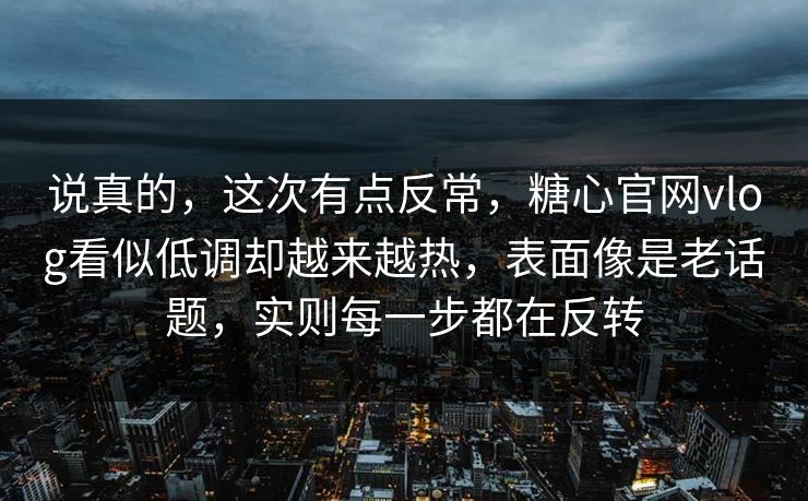 说真的,这次有点反常,糖心官网vlog看似低调却越来越热,表面像是老话题,实则每一步都在反转 说真的,这次有点反常,糖心官网vlog看似低调却越来越热,表面像是老话题,实则每一步都在反转