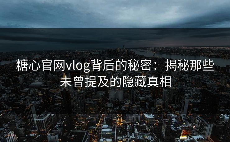 糖心官网vlog背后的秘密:揭秘那些未曾提及的隐藏真相 糖心官网vlog背后的秘密:揭秘那些未曾提及的隐藏真相