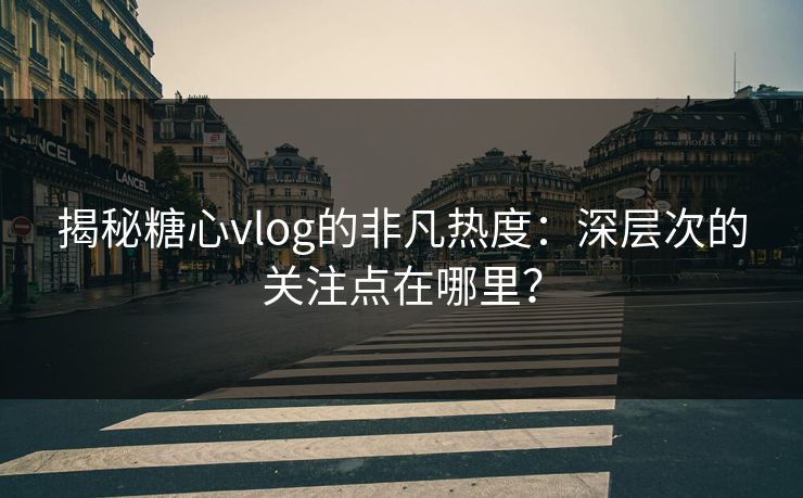 揭秘糖心vlog的非凡热度:深层次的关注点在哪里? 揭秘糖心vlog的非凡热度:深层次的关注点在哪里?