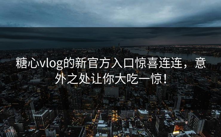 糖心vlog的新官方入口惊喜连连,意外之处让你大吃一惊! 糖心vlog的新官方入口惊喜连连,意外之处让你大吃一惊!