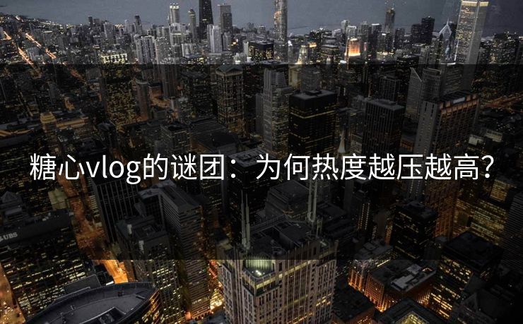 糖心vlog的谜团:为何热度越压越高? 糖心vlog的谜团:为何热度越压越高?