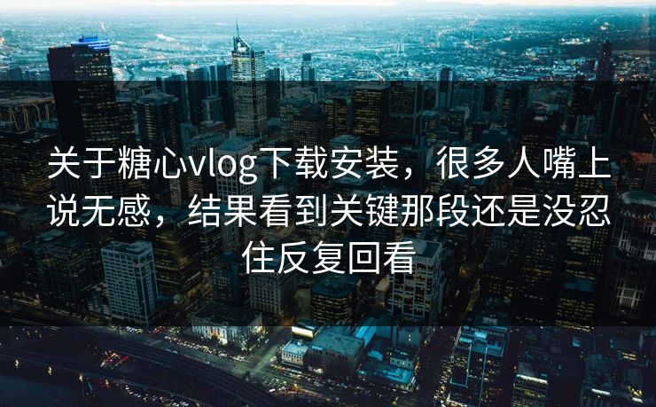 关于糖心vlog下载安装，很多人嘴上说无感，结果看到关键那段还是没忍住反复回看