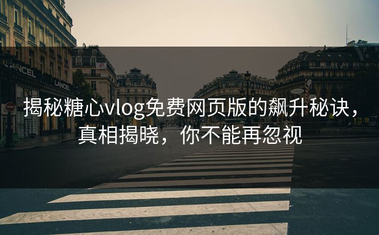 揭秘糖心vlog免费网页版的飙升秘诀,真相揭晓,你不能再忽视 揭秘糖心vlog免费网页版的飙升秘诀,真相揭晓,你不能再忽视