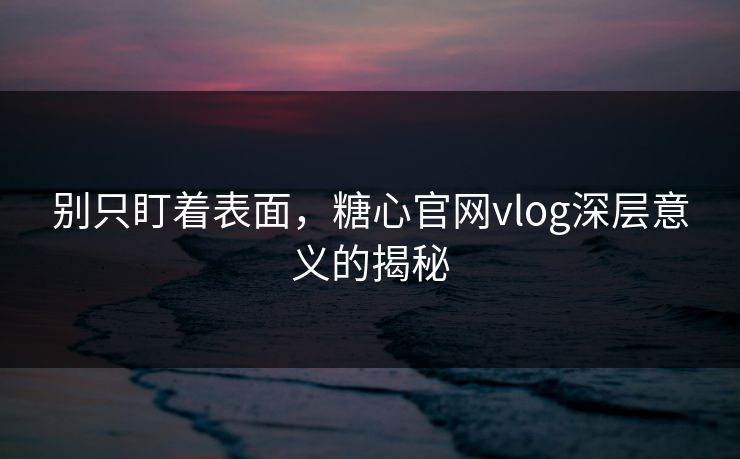 别只盯着表面，糖心官网vlog深层意义的揭秘